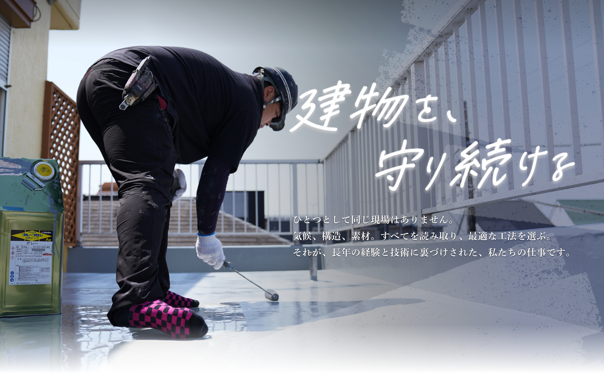 建物を守り続ける。ひとつとして同じ現場はありません。気候、構造、素材。全てを読み取り、最適な工法を選ぶ。それが、長年の経験と技術に裏付けされた、私たちの仕事です。