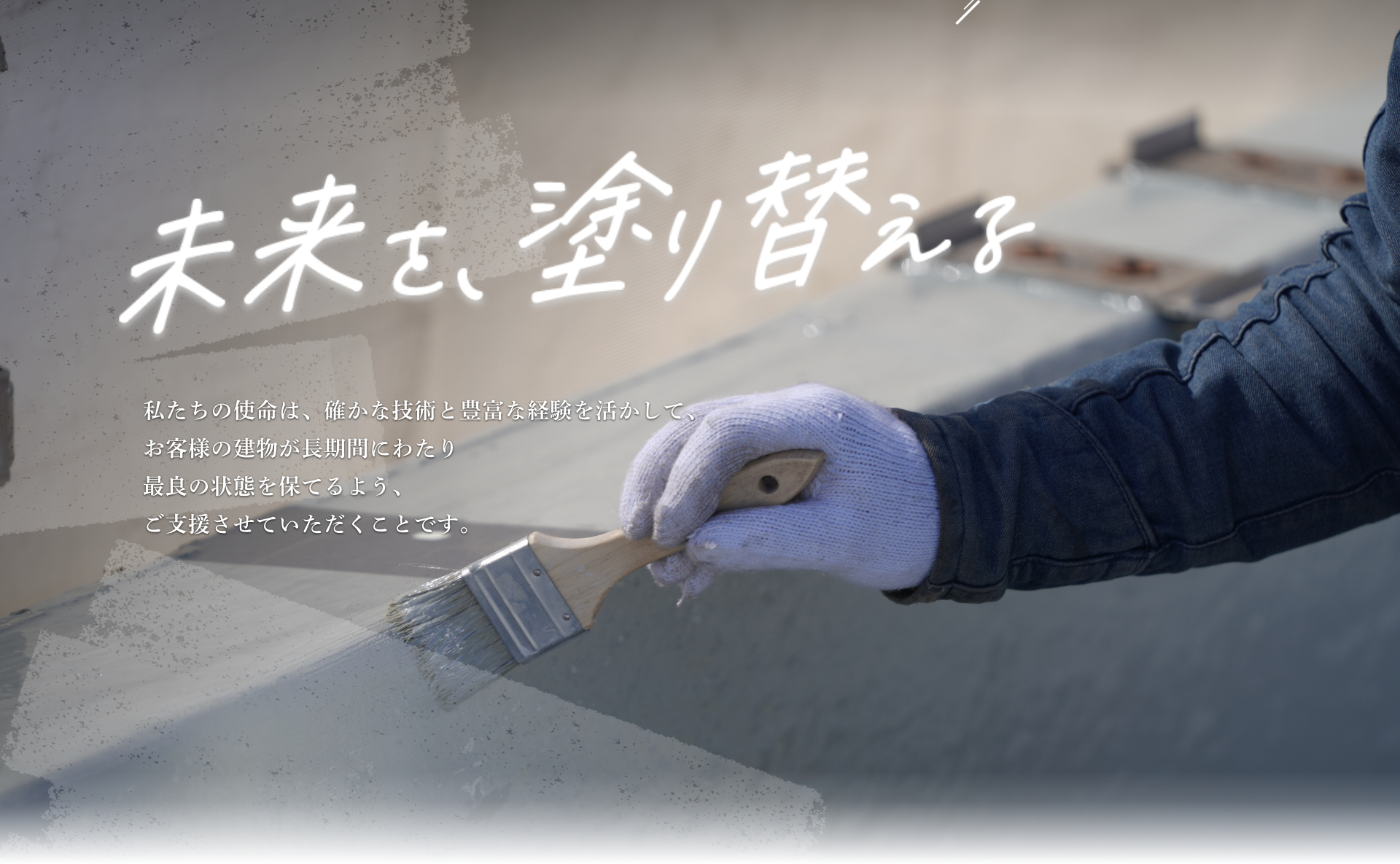 未来を塗り替える。私たちの使命は、確かな技術と豊富な経験を活かして、お客様の建物が長期間に渡り最良の状態を保てるよう、ご支援させていただくことです。